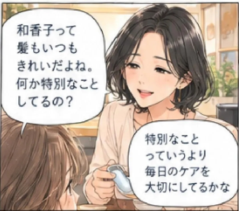 「和香子って髪もいつもきれいだよね。何か特別なことしてるの？」「特別なことっていうより、毎日のケアを大切にしてるかな」