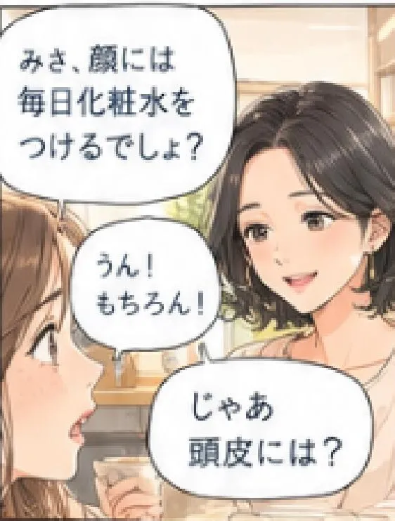 「みさ、顔には毎日化粧水をつけるでしょ？」「うん！もちろん！」「じゃあ頭皮には？」